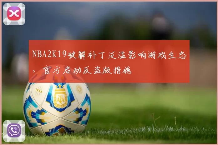 NBA2K19破解补丁泛滥影响游戏生态，官方启动反盗版措施