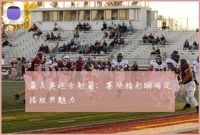 最美奥运会射箭：赛场精彩瞬间定格经典魅力