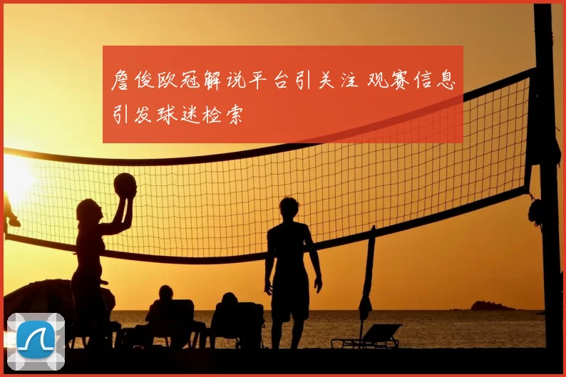 詹俊欧冠解说平台引关注 观赛信息引发球迷检索