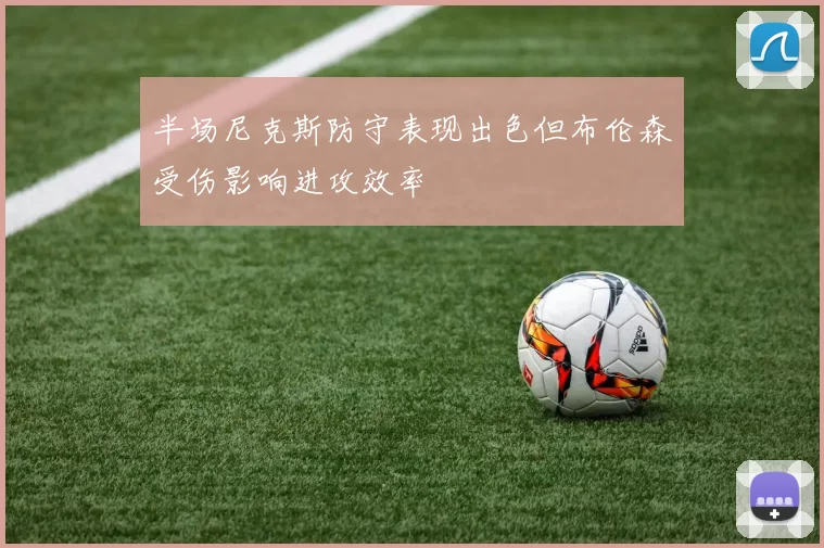 半场尼克斯防守表现出色但布伦森受伤影响进攻效率