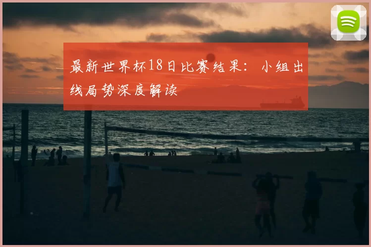 最新世界杯18日比赛结果：小组出线局势深度解读