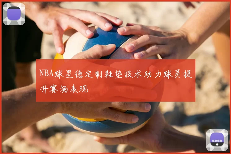 NBA球星德定制鞋垫技术助力球员提升赛场表现