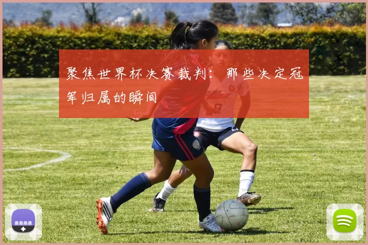 聚焦世界杯决赛裁判：那些决定冠军归属的瞬间