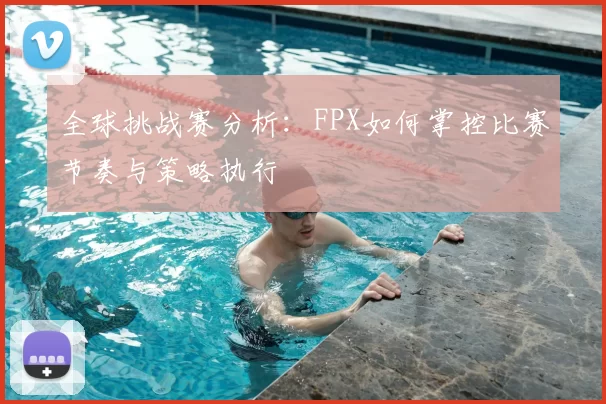 全球挑战赛分析：FPX如何掌控比赛节奏与策略执行