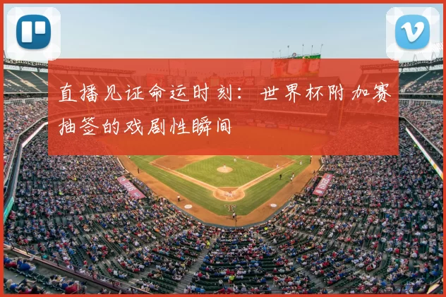 直播见证命运时刻：世界杯附加赛抽签的戏剧性瞬间