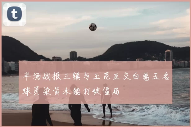半场战报三镇与玉昆互交白卷五名球员染黄未能打破僵局