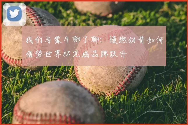 我们与蒙牛聊了聊：慢燃奶昔如何借势世界杯完成品牌跃升