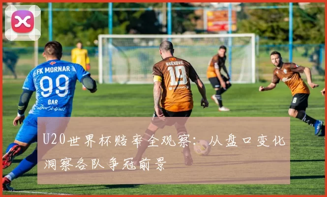 U20世界杯赔率全观察：从盘口变化洞察各队争冠前景