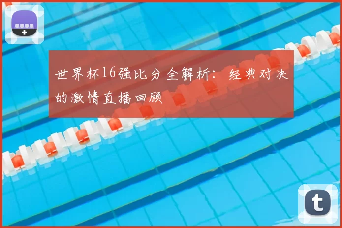 世界杯16强比分全解析：经典对决的激情直播回顾