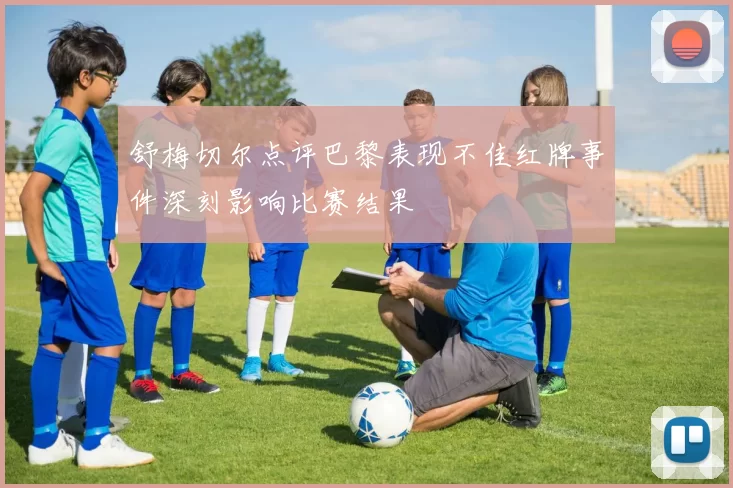 舒梅切尔点评巴黎表现不佳红牌事件深刻影响比赛结果