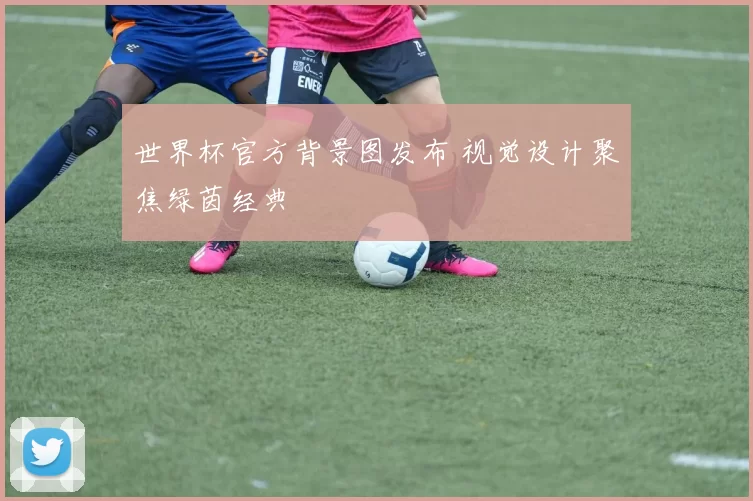 世界杯官方背景图发布 视觉设计聚焦绿茵经典