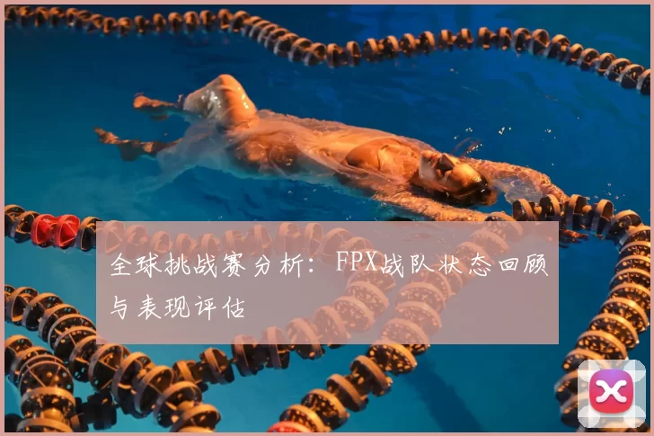 全球挑战赛分析：FPX战队状态回顾与表现评估