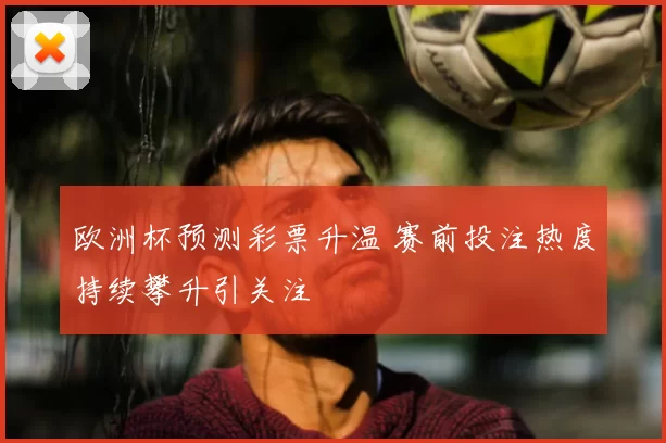 欧洲杯预测彩票升温 赛前投注热度持续攀升引关注