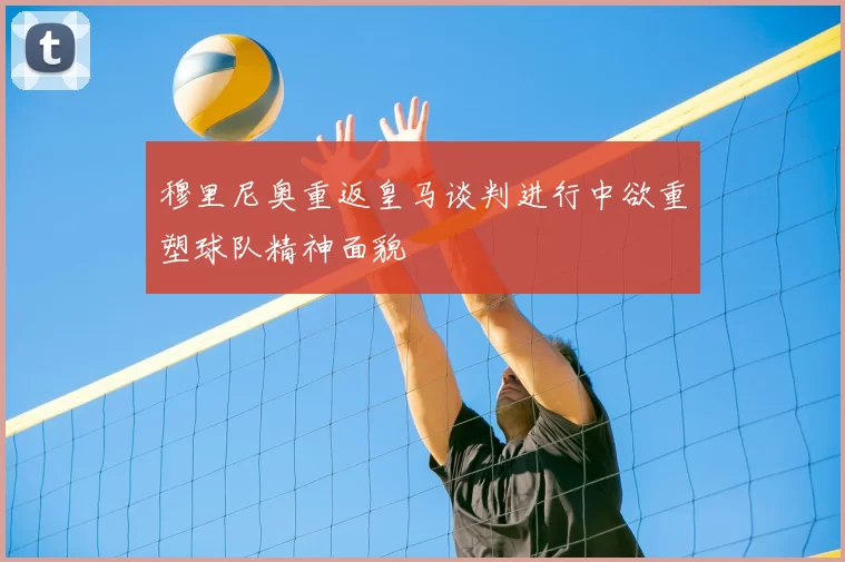 穆里尼奥重返皇马谈判进行中欲重塑球队精神面貌