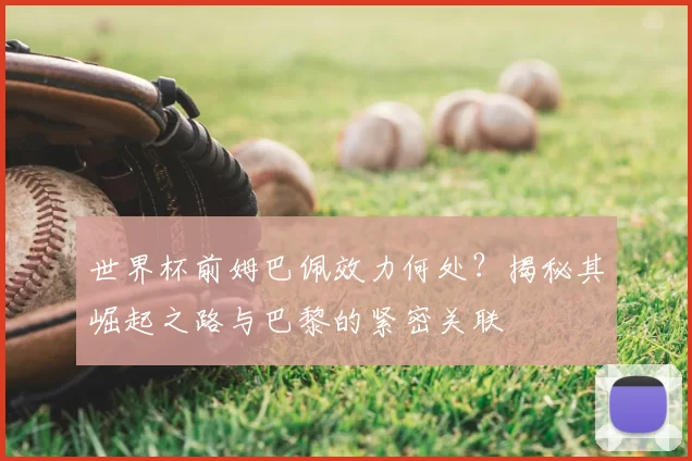 世界杯前姆巴佩效力何处?揭秘其崛起之路与巴黎的紧密关联