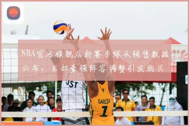 NBA官方旗舰店新赛季球衣销售数据公布，东部豪强阵容调整引发购买热潮