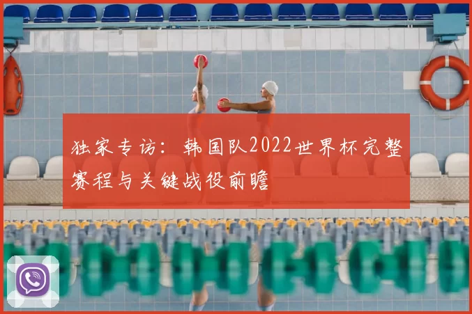 独家专访：韩国队2022世界杯完整赛程与关键战役前瞻