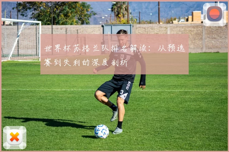 世界杯苏格兰队排名解读：从预选赛到失利的深度剖析