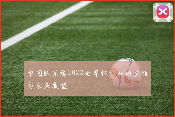 中国队无缘2022世界杯：回顾历程与未来展望
