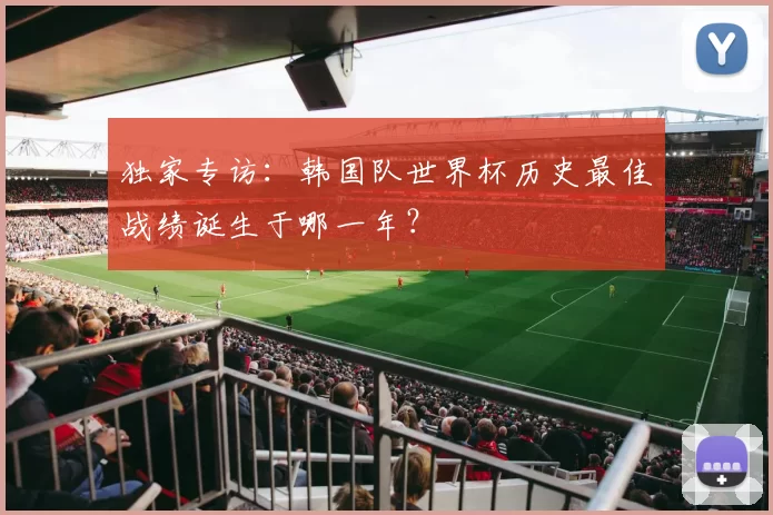 独家专访：韩国队世界杯历史最佳战绩诞生于哪一年？