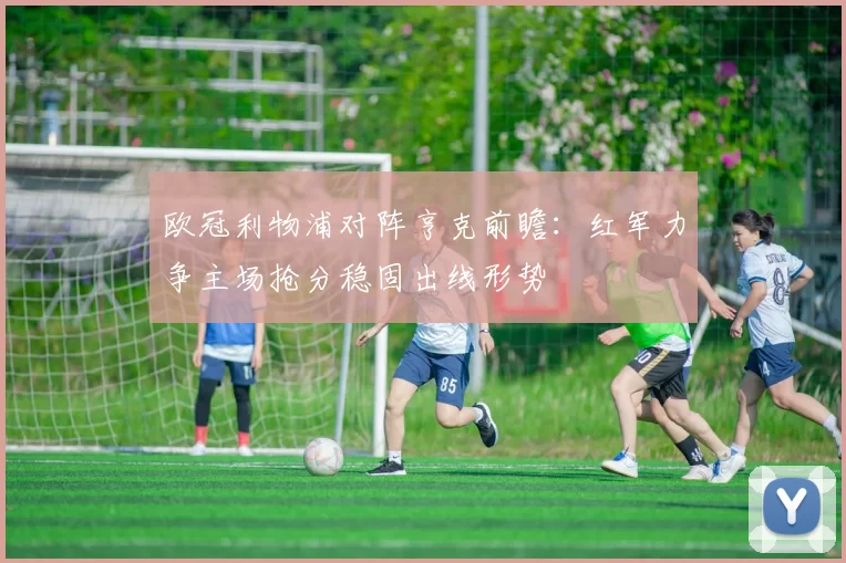 欧冠利物浦对阵亨克前瞻：红军力争主场抢分稳固出线形势