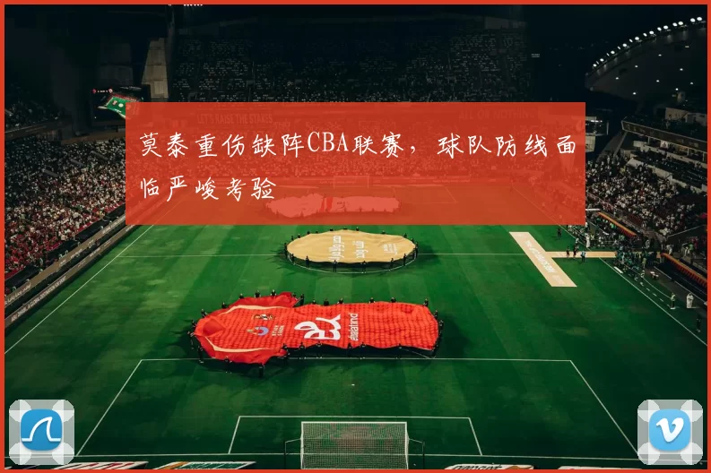 莫泰重伤缺阵CBA联赛，球队防线面临严峻考验