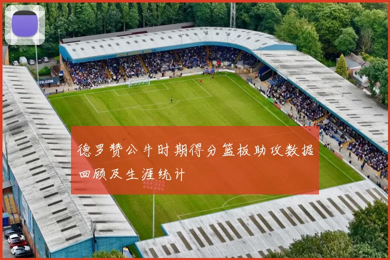 德罗赞公牛时期得分篮板助攻数据回顾及生涯统计