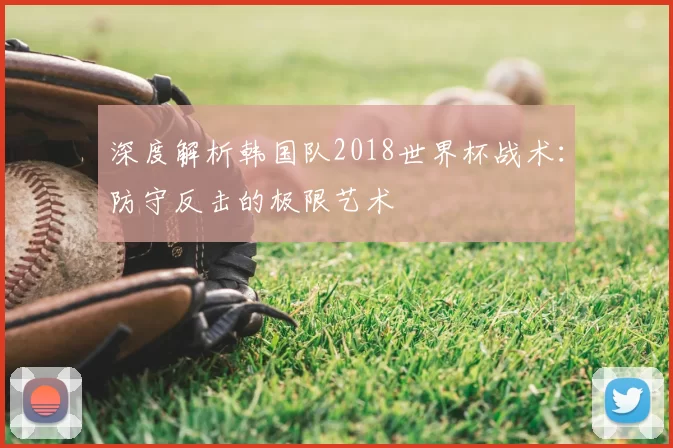 深度解析韩国队2018世界杯战术:防守反击的极限艺术