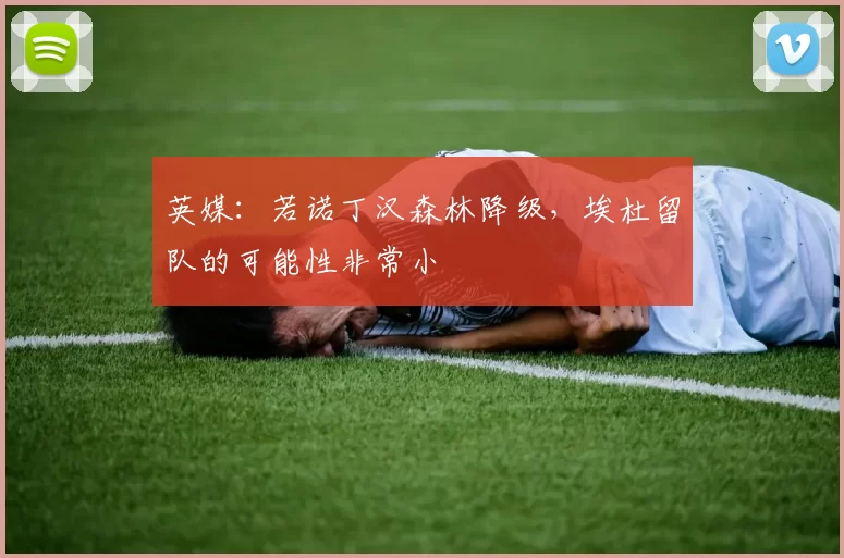 英媒：若诺丁汉森林降级，埃杜留队的可能性非常小
