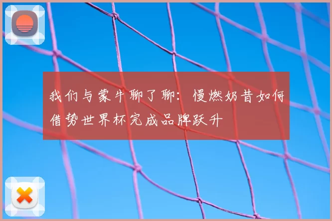 我们与蒙牛聊了聊：慢燃奶昔如何借势世界杯完成品牌跃升