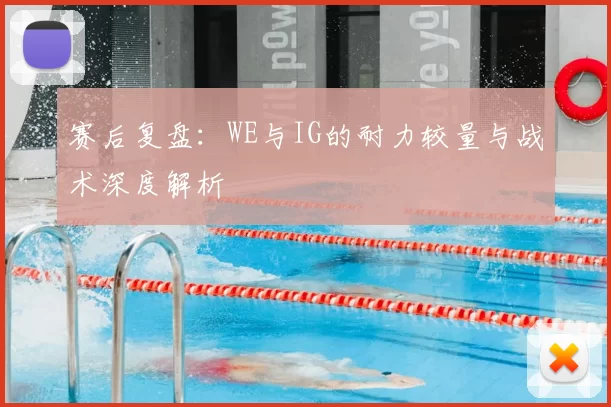 赛后复盘：WE与IG的耐力较量与战术深度解析