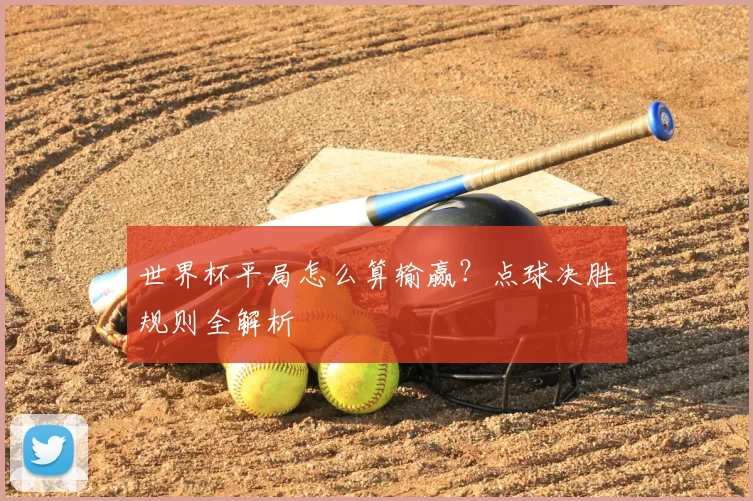世界杯平局怎么算输赢？点球决胜规则全解析
