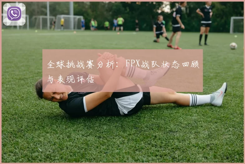 全球挑战赛分析：FPX战队状态回顾与表现评估