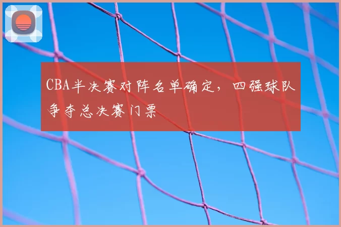CBA半决赛对阵名单确定，四强球队争夺总决赛门票