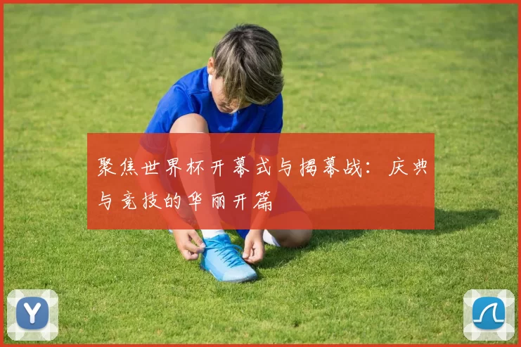 聚焦世界杯开幕式与揭幕战:庆典与竞技的华丽开篇