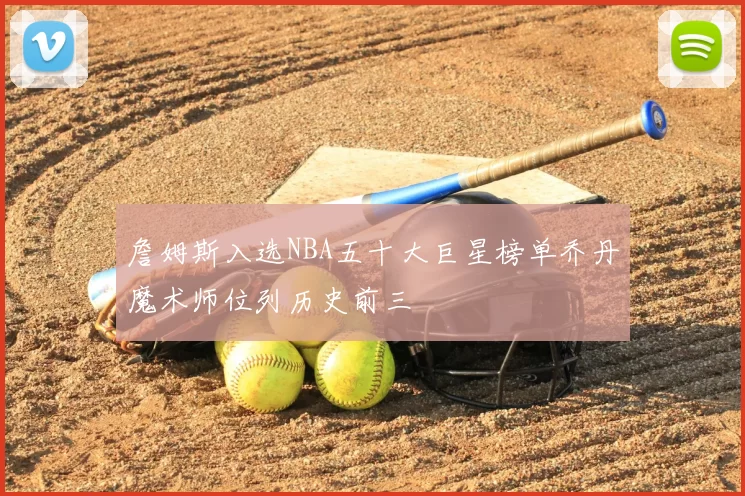 詹姆斯入选NBA五十大巨星榜单乔丹魔术师位列历史前三